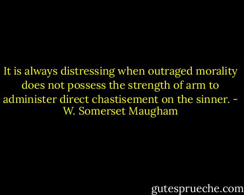 It is always distressing when outraged morality does not possess the strength of arm to administer direct chastisement on the sinner. - W. Somerset Maugham
