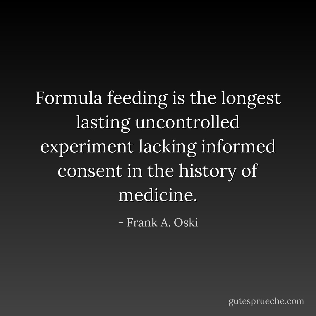 Formula feeding is the longest lasting uncontrolled experiment lacking informed consent in the history of medicine. - Frank A. Oski