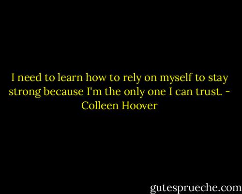 I need to learn how to rely on myself to stay strong because I'm the only one I can trust. - Colleen Hoover