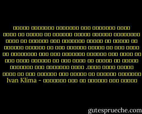 يمضي الإنسان عبر الطبيعة متلمساً أملاً ومنتظراً معجزة، ينتظر راهباً أو حاجاً أو بوذا أو نبياً أو طائرا متكلماً حتى ليخبره إن كانت لديه روح لا ينقطع وجودها حتى مع الموت، ليخبره عن مادة تلك الروح، وليخبره عما فوق الإنسان، أي نظام، أي مخلوق أو كائن وفي أي انفجار عظيم كان أصله، وأين يتجه. يمضي الإنسان عبر الطبيعة منتظراً لقاءً، أو إشارة على الأقل، دون أن يعرف طبيعة هذا اللقاء أو تلك الإشارة - Ivan Klíma