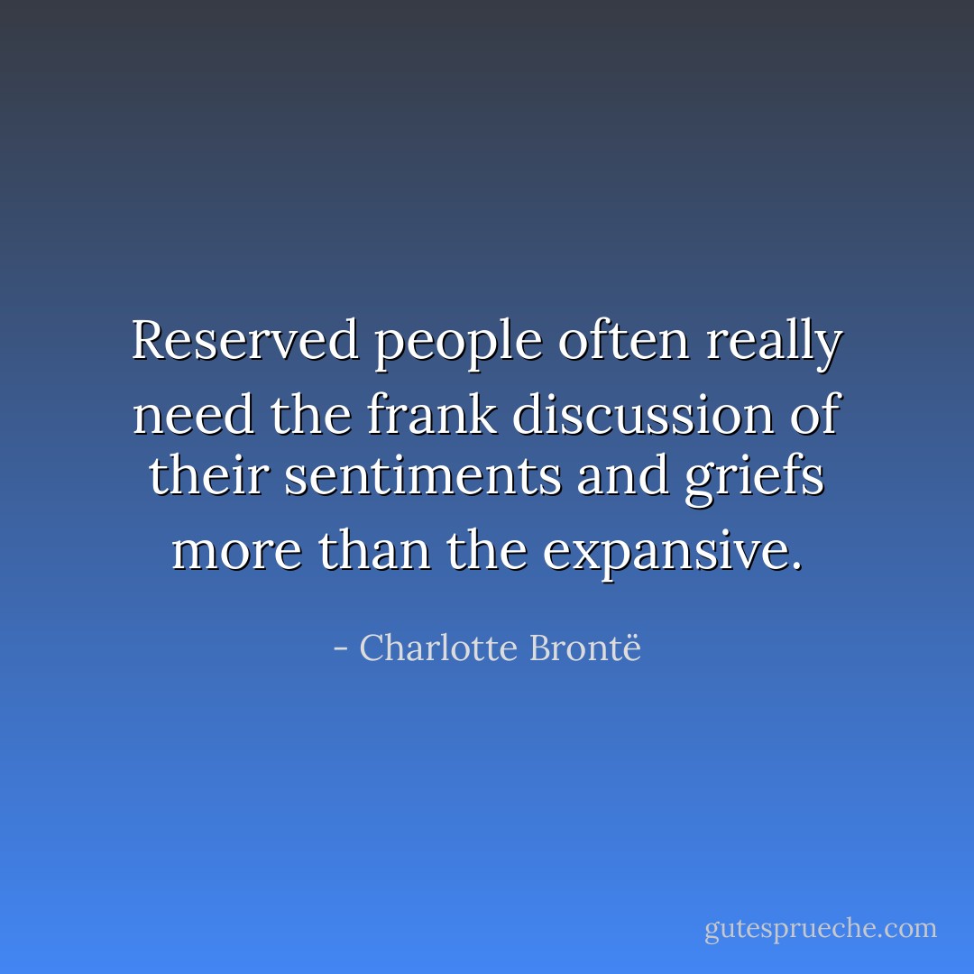 Reserved people often really need the frank discussion of their sentiments and griefs more than the expansive. - Charlotte Brontë