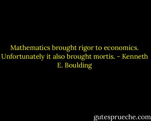 Mathematics brought rigor to economics. Unfortunately it also brought mortis. - Kenneth E. Boulding