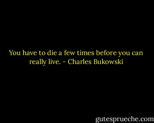You have to die a few times before you can really<br />live. - Charles Bukowski
