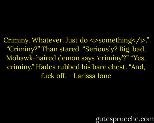 Criminy. Whatever. Just do <i>something</i>.”<br />“Criminy?” Than stared. “Seriously? Big, bad, Mohawk-haired demon says ‘criminy’?”<br />“Yes, criminy.” Hades rubbed his bare chest. “And, fuck off. - Larissa Ione