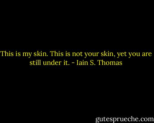 This is my skin. This is not your skin, yet you are still under it. - Iain S. Thomas