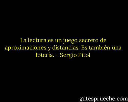 La lectura es un juego secreto de aproximaciones y distancias. Es también una lotería. - Sergio Pitol