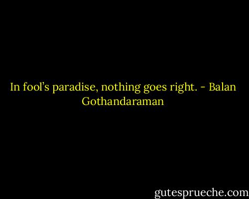 In fool’s paradise, nothing goes right. - Balan Gothandaraman