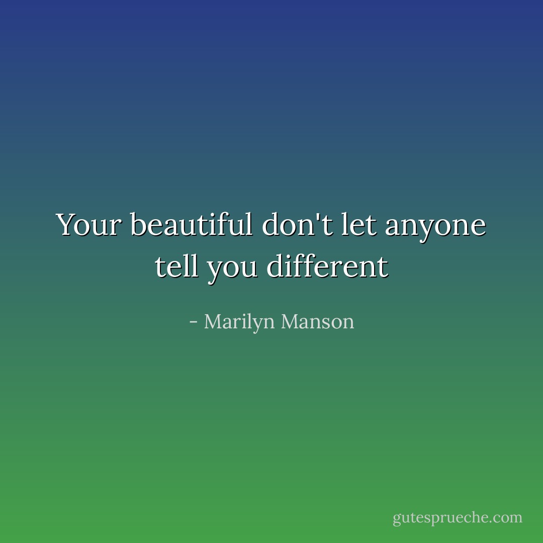 Your beautiful don't let anyone tell you different - Marilyn Manson
