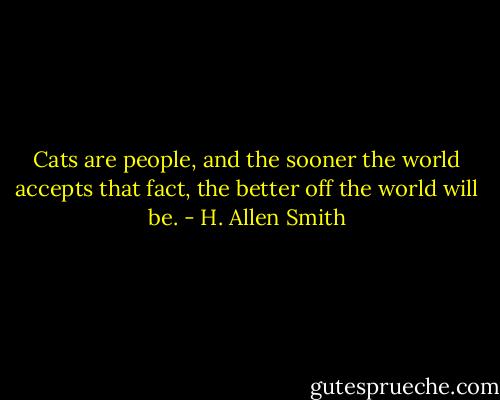 Cats are people, and the sooner the world accepts that fact, the better off the world will be. - H. Allen Smith