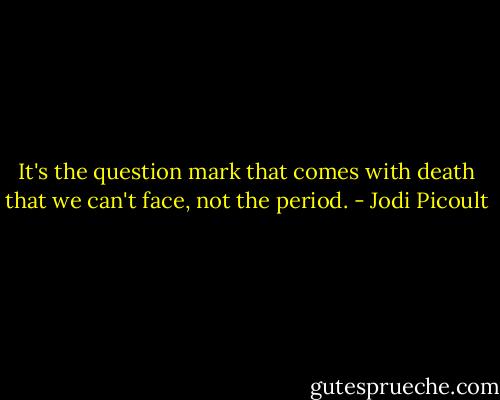 It's the question mark that comes with death that we can't face, not the period. - Jodi Picoult