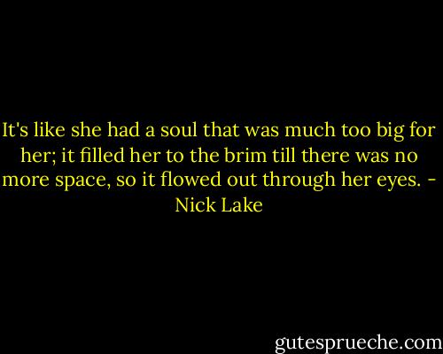 It's like she had a soul that was much too big for her; it filled her to the brim till there was no more space, so it flowed out through her eyes. - Nick Lake