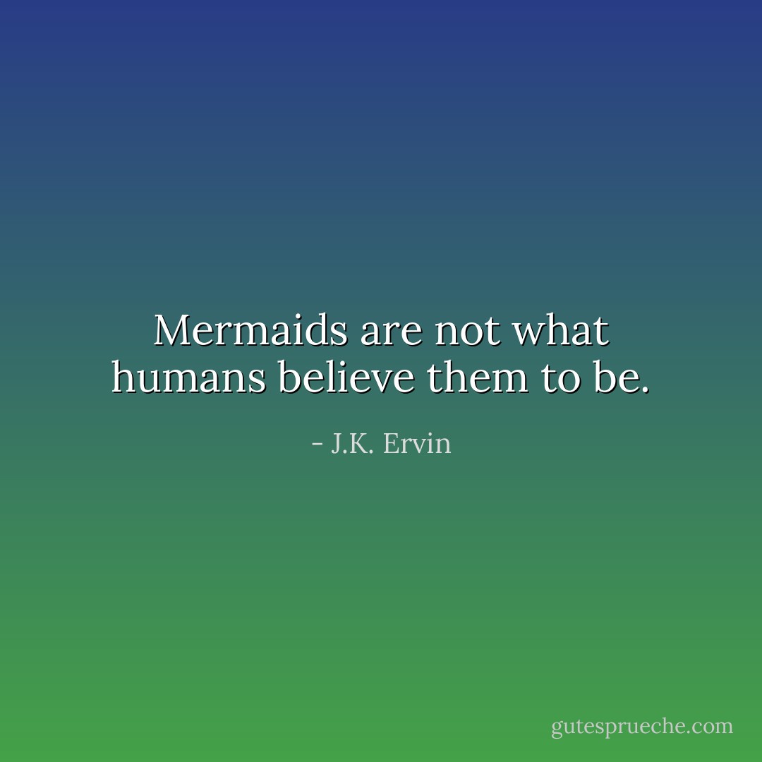 Mermaids are not what humans believe them to be. - J.K. Ervin