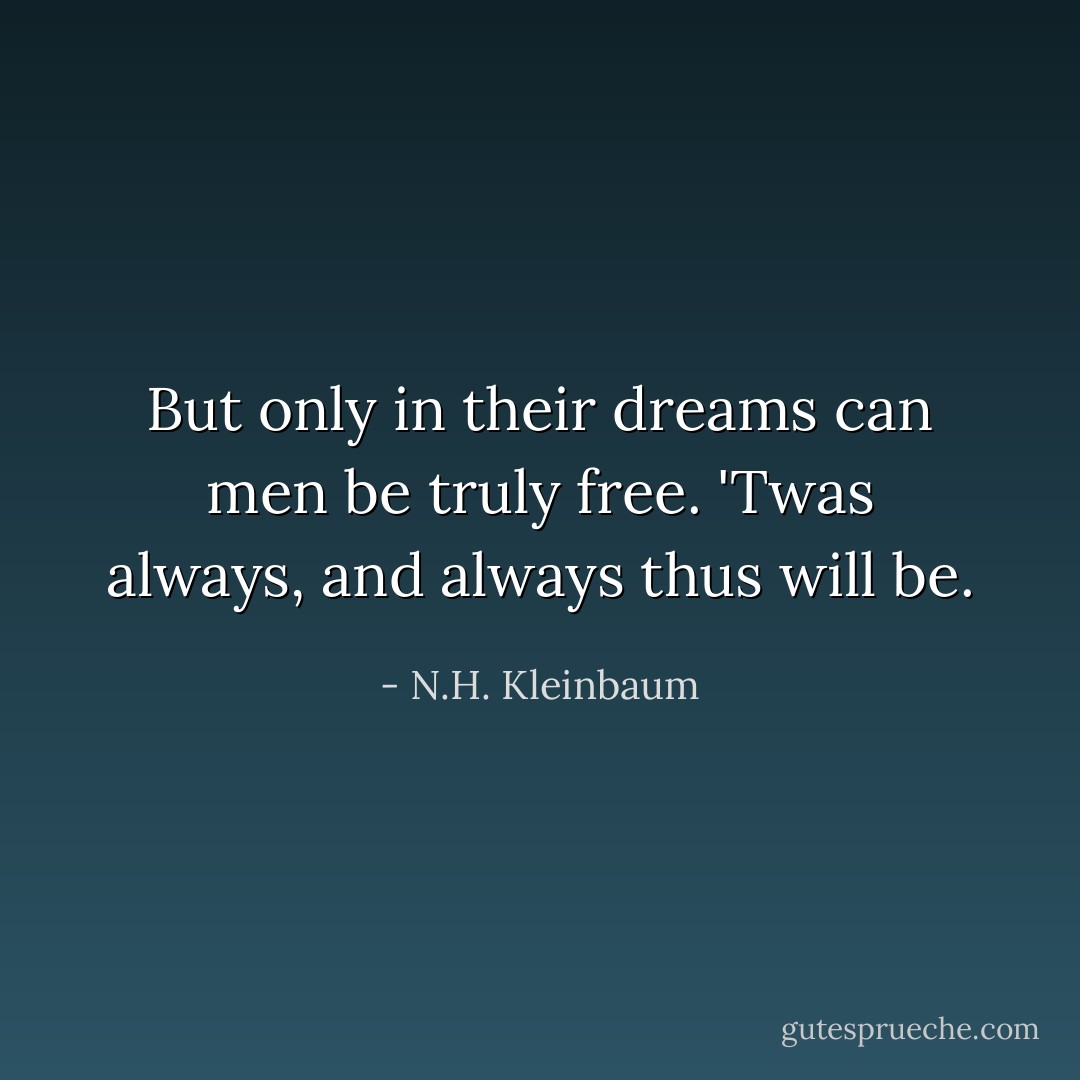 But only in their dreams can men be truly free. 'Twas always, and always thus will be. - N.H. Kleinbaum