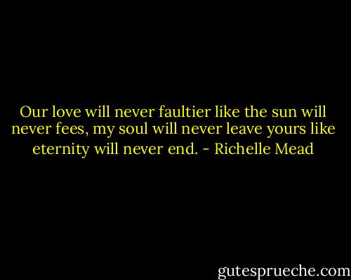 Our love will never faultier like the sun will never fees, my soul will never leave yours like eternity will never end. - Richelle Mead