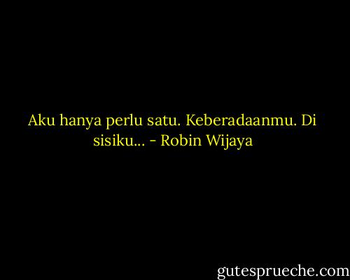 Aku hanya perlu satu. Keberadaanmu. Di sisiku... - Robin Wijaya