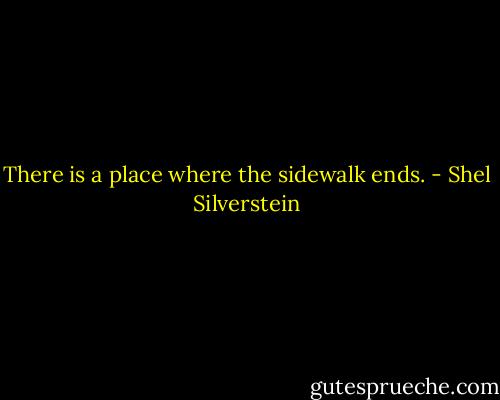 There is a place where the sidewalk ends. - Shel Silverstein