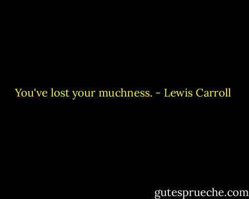 You've lost your muchness. - Lewis Carroll