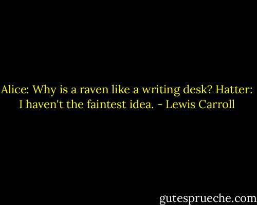 Alice: Why is a raven like a writing desk?<br />Hatter: I haven't the faintest idea. - Lewis Carroll