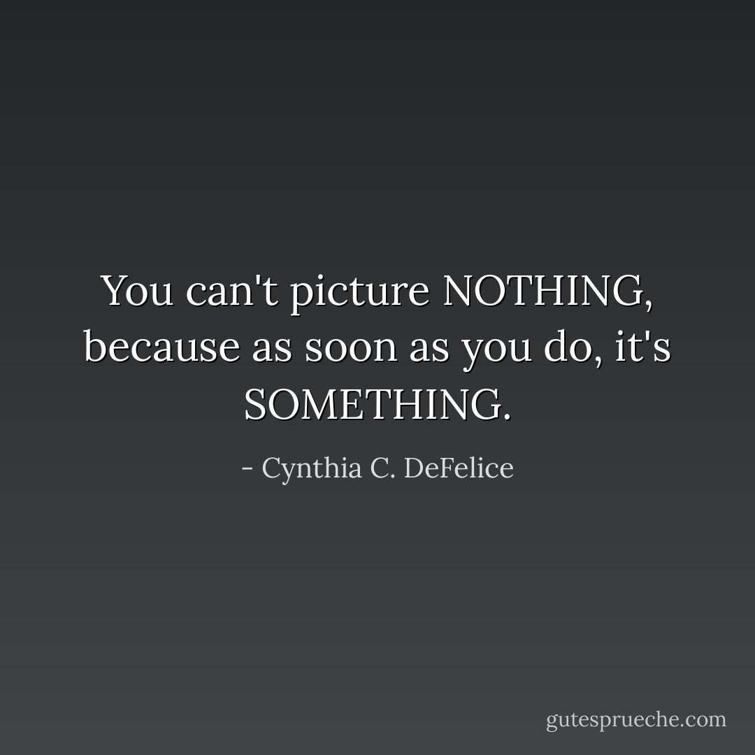 You can't picture NOTHING, because as soon as you do, it's SOMETHING. - Cynthia C. DeFelice