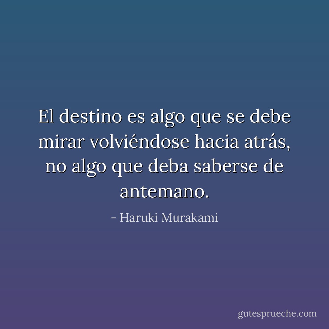El destino es algo que se debe mirar volviéndose hacia atrás, no algo que deba saberse de antemano. - Haruki Murakami