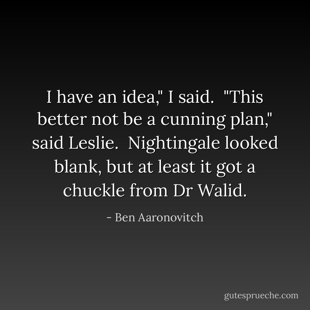 I have an idea," I said.<br /><br />"This better not be a cunning plan," said Leslie.<br /><br />Nightingale looked blank, but at least it got a chuckle from Dr Walid. - Ben Aaronovitch