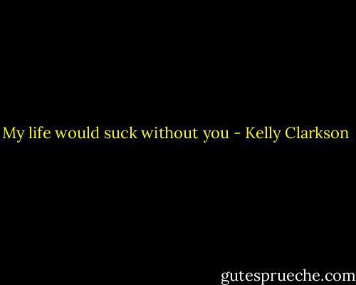 My life would suck without you - Kelly Clarkson