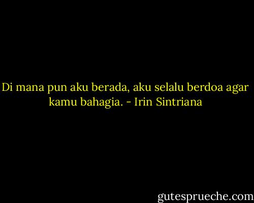Di mana pun aku berada, aku selalu berdoa agar kamu bahagia. - Irin Sintriana