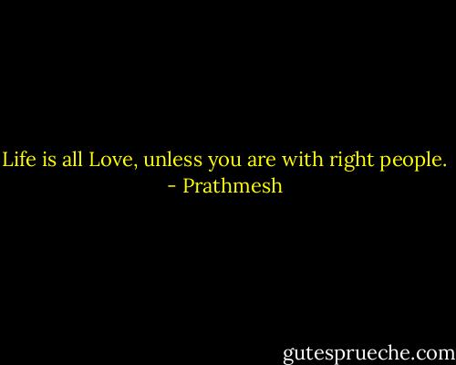 Life is all Love, unless you are with right people. - Prathmesh