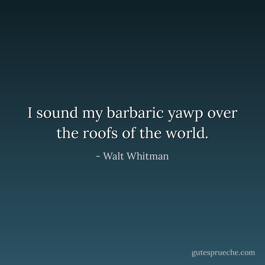 I sound my barbaric yawp over the roofs of the world. - Walt Whitman