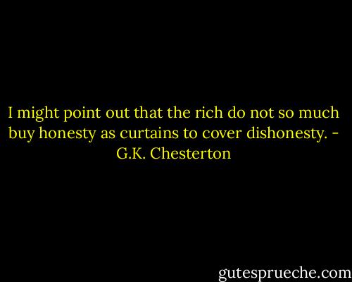 I might point out that the rich do not so much buy honesty as curtains to cover dishonesty. - G.K. Chesterton