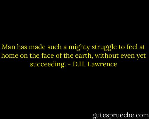 Man has made such a mighty struggle to feel at home on the face of the earth, without even yet succeeding. - D.H. Lawrence