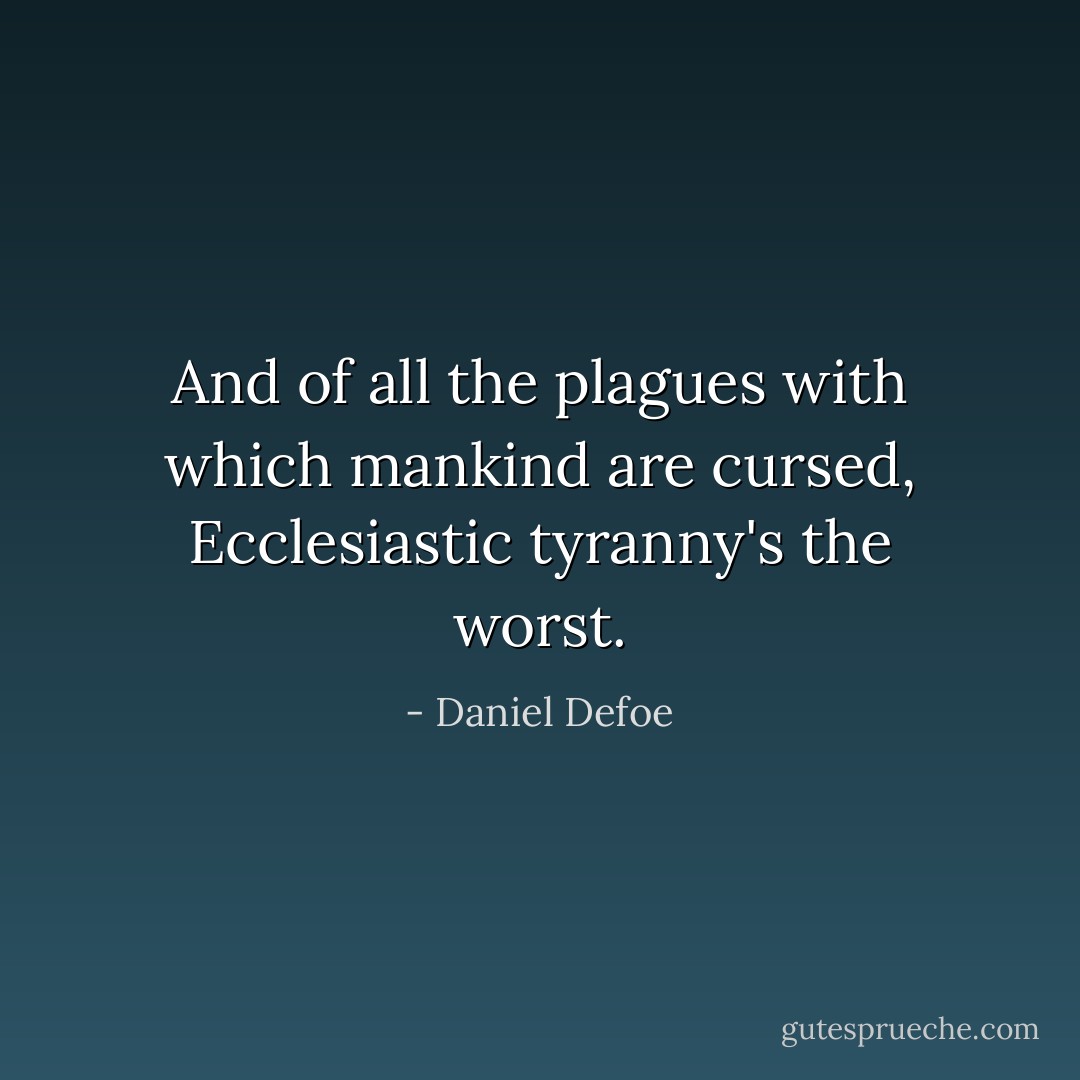 And of all the plagues with which mankind are cursed, Ecclesiastic tyranny's the worst. - Daniel Defoe