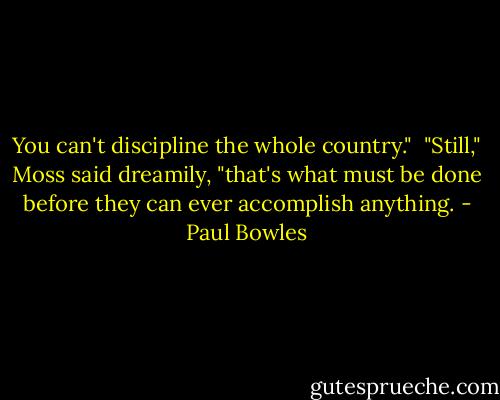 You can't discipline the whole country."<br /> "Still," Moss said dreamily, "that's what must be done before they can ever accomplish anything. - Paul Bowles