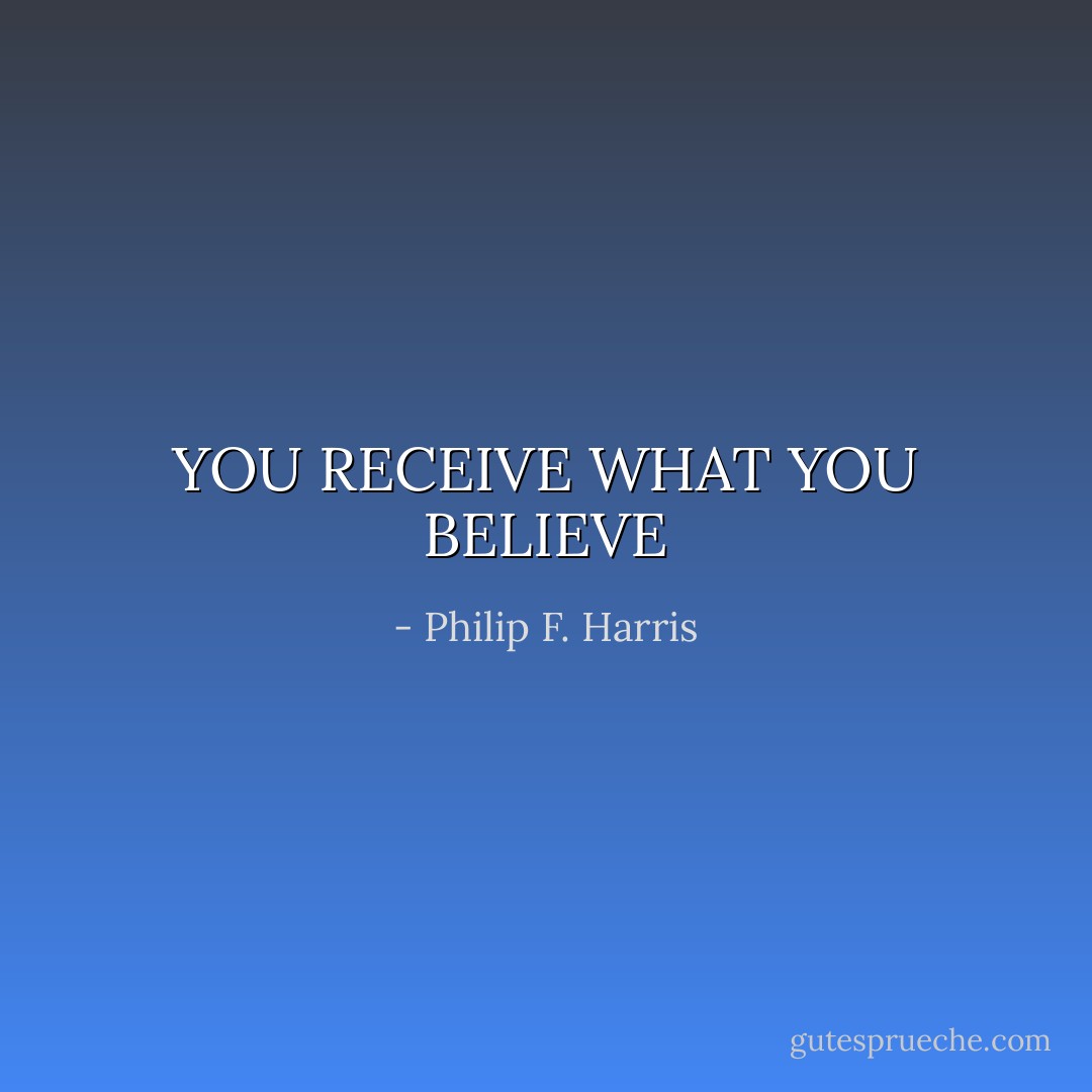 YOU RECEIVE WHAT YOU BELIEVE - Philip F. Harris