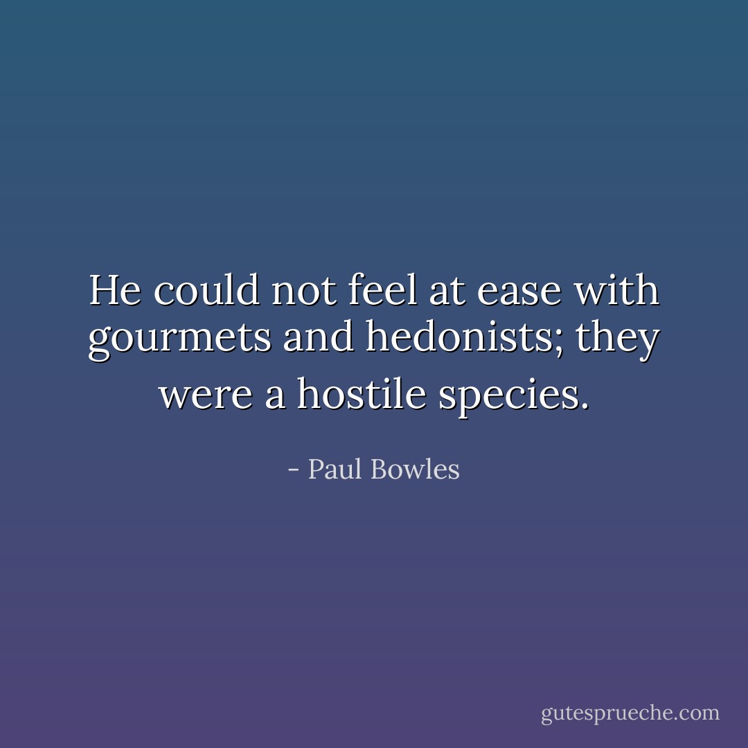 He could not feel at ease with gourmets and hedonists; they were a hostile species. - Paul Bowles