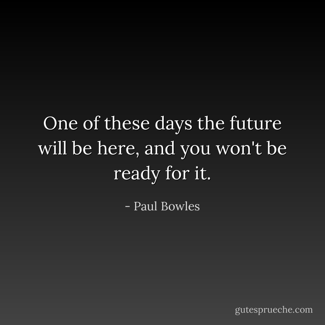 One of these days the future will be here, and you won't be ready for it. - Paul Bowles