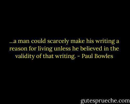 ...a man could scarcely make his writing a reason for living unless he believed in the validity of that writing. - Paul Bowles