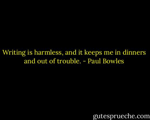 Writing is harmless, and it keeps me in dinners and out of trouble. - Paul Bowles