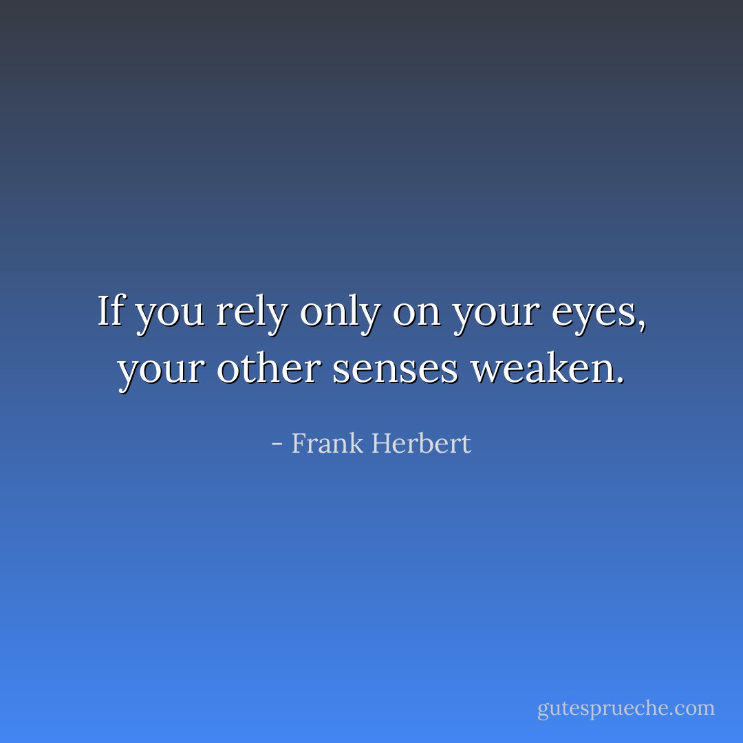 If you rely only on your eyes, your other senses weaken. - Frank Herbert