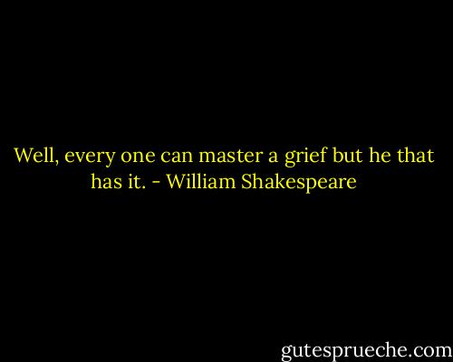 Well, every one can master a grief but he that has it. - William Shakespeare