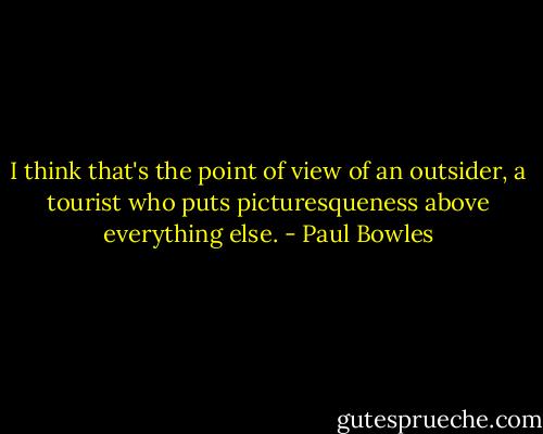 I think that's the point of view of an outsider, a tourist who puts picturesqueness above everything else. - Paul Bowles