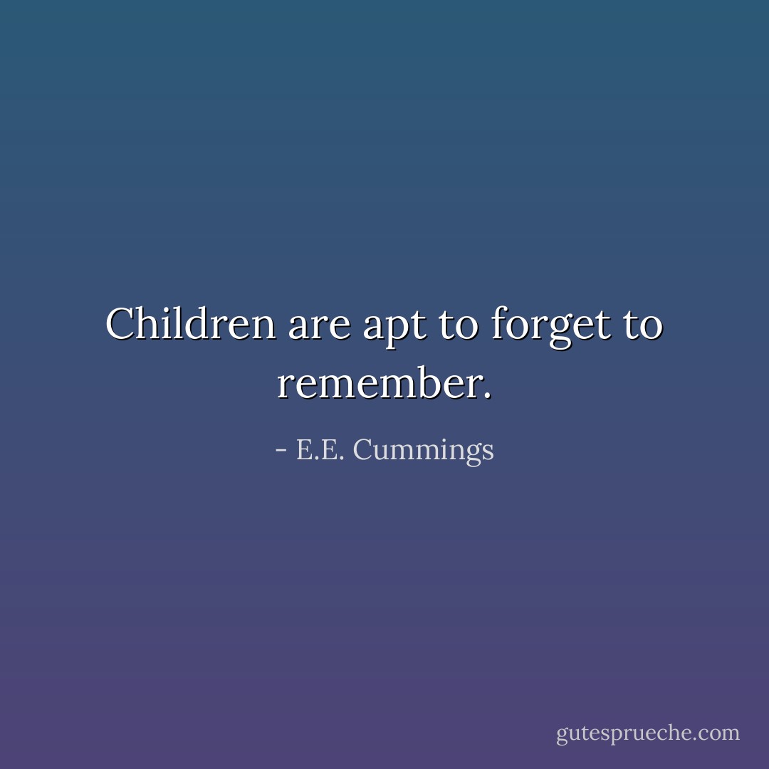 Children are apt to forget to remember. - E.E. Cummings