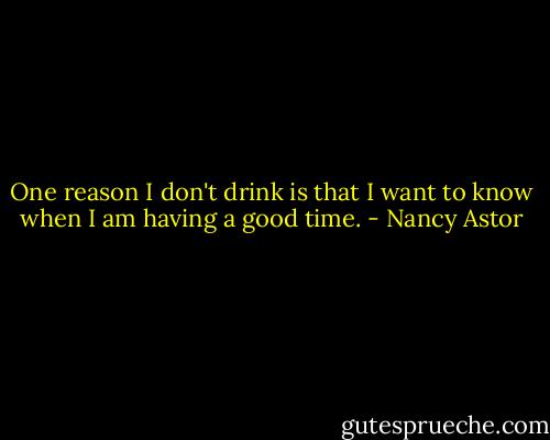 One reason I don't drink is that I want to know when I am having a good time. - Nancy Astor