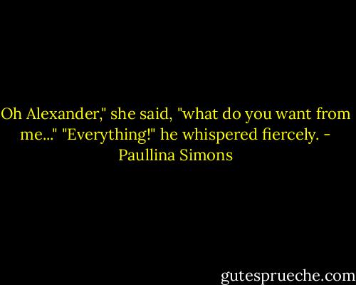 Oh Alexander," she said, "what do you want from me..."<br />"Everything!" he whispered fiercely. - Paullina Simons