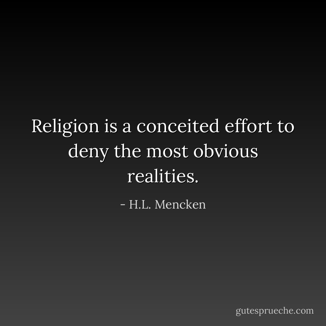 Religion is a conceited effort to deny the most obvious realities. - H.L. Mencken