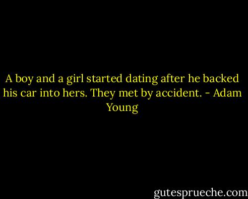 A boy and a girl started dating after he backed his car into hers. They met by accident. - Adam Young