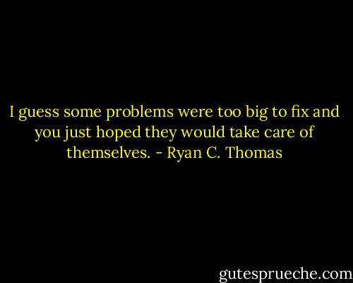 I guess some problems were too big to fix and you just hoped they would take care of themselves. - Ryan C. Thomas