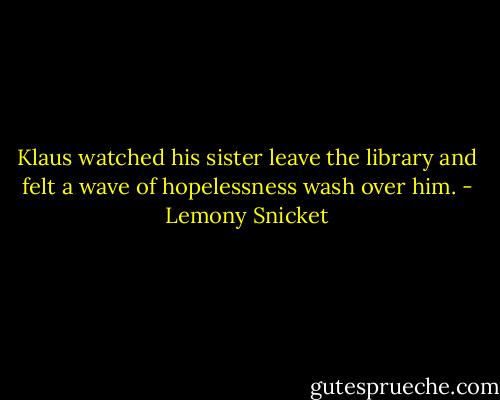 Klaus watched his sister leave the library and felt a wave of hopelessness wash over him. - Lemony Snicket