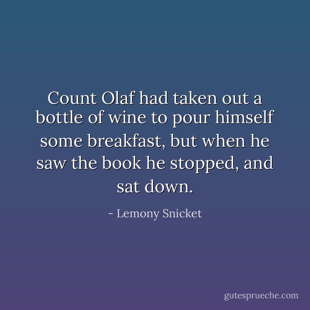 Count Olaf had taken out a bottle of wine to pour himself some breakfast, but when he saw the book he stopped, and sat down. - Lemony Snicket