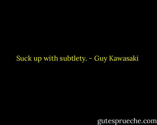 Suck up with subtlety. - Guy Kawasaki